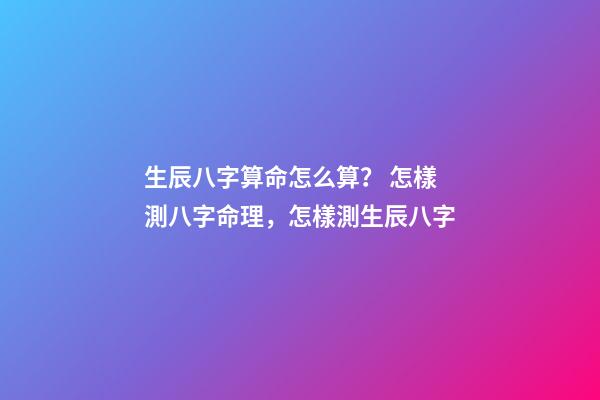 生辰八字算命怎么算？ 怎樣測八字命理，怎樣測生辰八字-第1張-觀點-玄機派